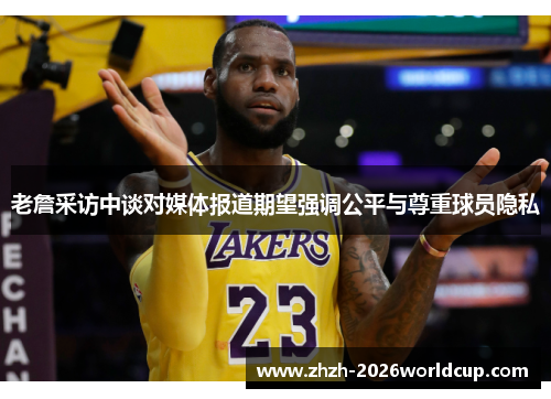 老詹采访中谈对媒体报道期望强调公平与尊重球员隐私 老詹采访中谈对媒体报道期望强调公平与尊重球员隐私