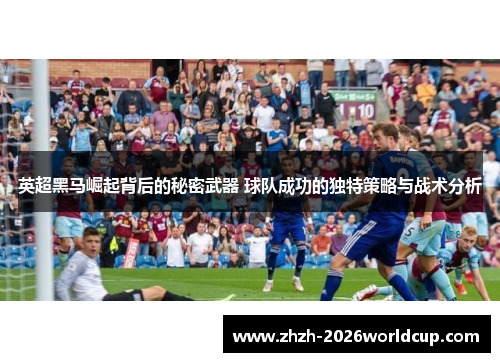 英超黑马崛起背后的秘密武器 球队成功的独特策略与战术分析 英超黑马崛起背后的秘密武器 球队成功的独特策略与战术分析