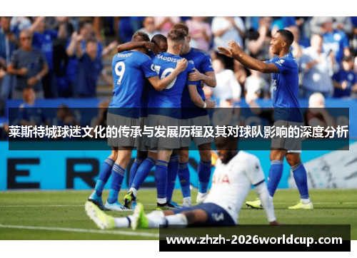 莱斯特城球迷文化的传承与发展历程及其对球队影响的深度分析