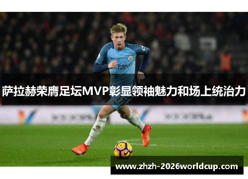萨拉赫荣膺足坛MVP彰显领袖魅力和场上统治力 萨拉赫荣膺足坛MVP彰显领袖魅力和场上统治力
