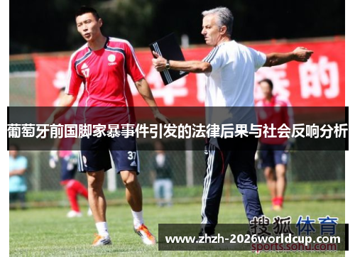 葡萄牙前国脚家暴事件引发的法律后果与社会反响分析 葡萄牙前国脚家暴事件引发的法律后果与社会反响分析