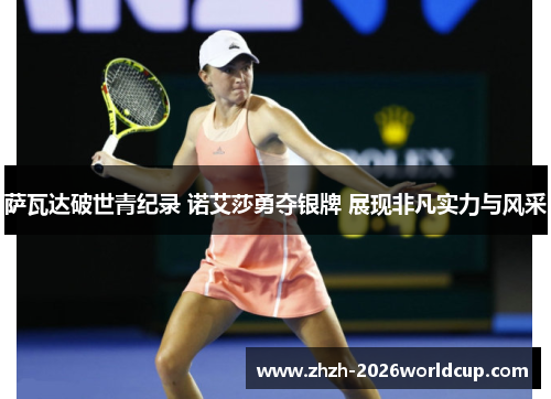 萨瓦达破世青纪录 诺艾莎勇夺银牌 展现非凡实力与风采 萨瓦达破世青纪录 诺艾莎勇夺银牌 展现非凡实力与风采