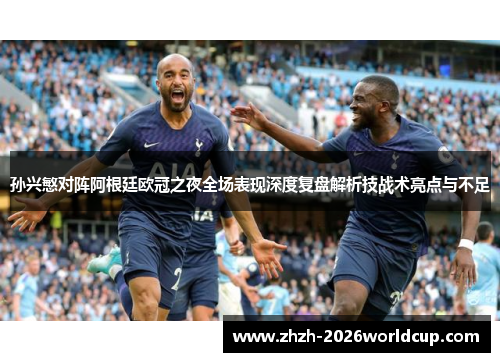 孙兴慜对阵阿根廷欧冠之夜全场表现深度复盘解析技战术亮点与不足