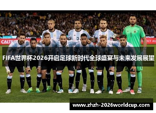 FIFA世界杯2026开启足球新时代全球盛宴与未来发展展望 FIFA世界杯2026开启足球新时代全球盛宴与未来发展展望