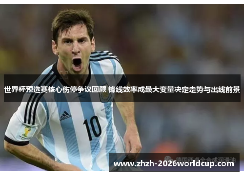 世界杯预选赛核心伤停争议回顾 锋线效率成最大变量决定走势与出线前景