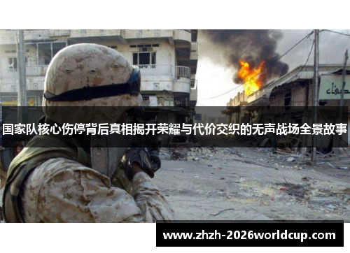 国家队核心伤停背后真相揭开荣耀与代价交织的无声战场全景故事