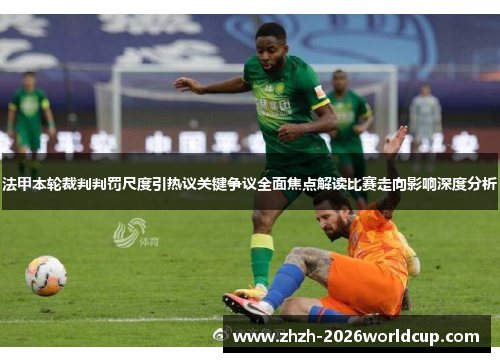 法甲本轮裁判判罚尺度引热议关键争议全面焦点解读比赛走向影响深度分析 法甲本轮裁判判罚尺度引热议关键争议全面焦点解读比赛走向影响深度分析