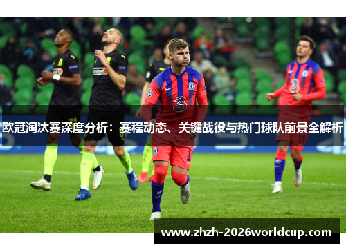 欧冠淘汰赛深度分析：赛程动态、关键战役与热门球队前景全解析