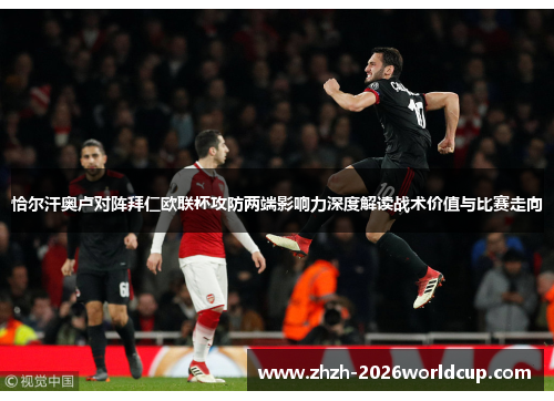 恰尔汗奥卢对阵拜仁欧联杯攻防两端影响力深度解读战术价值与比赛走向