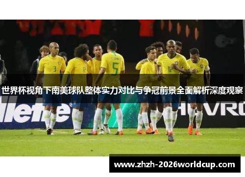 世界杯视角下南美球队整体实力对比与争冠前景全面解析深度观察