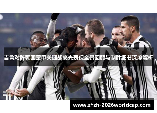 吉鲁对阵韩国意甲关键战高光表现全景回顾与制胜细节深度解析