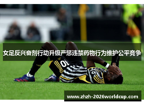 女足反兴奋剂行动升级严惩违禁药物行为维护公平竞争 女足反兴奋剂行动升级严惩违禁药物行为维护公平竞争