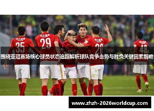 围绕亚冠赛场核心球员状态追踪解析球队竞争走势与胜负关键因素前瞻 围绕亚冠赛场核心球员状态追踪解析球队竞争走势与胜负关键因素前瞻