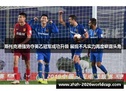 斯托克港强势夺英乙冠军成功升级 展现不凡实力再度崭露头角 斯托克港强势夺英乙冠军成功升级 展现不凡实力再度崭露头角