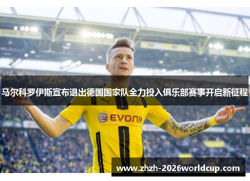 马尔科罗伊斯宣布退出德国国家队全力投入俱乐部赛事开启新征程 马尔科罗伊斯宣布退出德国国家队全力投入俱乐部赛事开启新征程