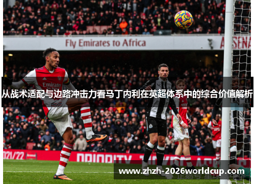 从战术适配与边路冲击力看马丁内利在英超体系中的综合价值解析 从战术适配与边路冲击力看马丁内利在英超体系中的综合价值解析