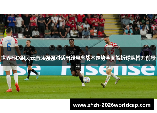 世界杯D组风云激荡强强对话出线悬念战术走势全面解析球队博弈前景