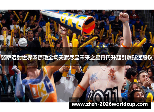 努萨远射世界波惊艳全场天赋尽显未来之星冉冉升起引爆球迷热议 努萨远射世界波惊艳全场天赋尽显未来之星冉冉升起引爆球迷热议